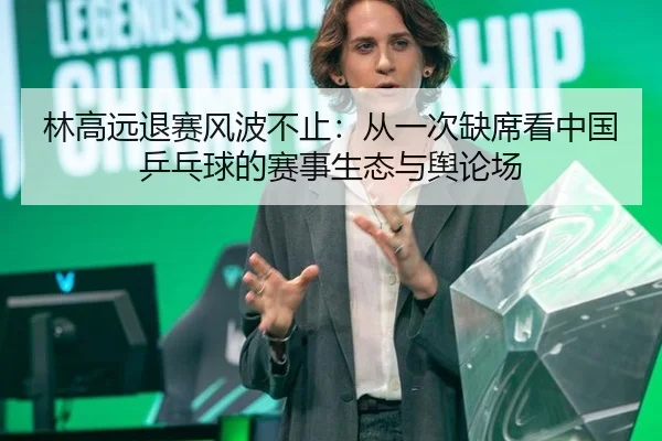 林高远退赛风波不止：从一次缺席看中国乒乓球的赛事生态与舆论场